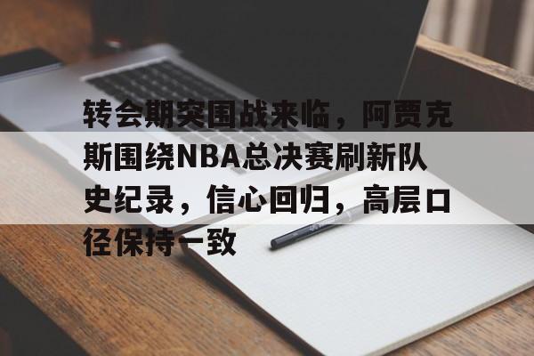 英雄联盟-关于转会期突围战来临，阿贾克斯围绕NBA总决赛刷新队史纪录，信心回归，高层口径保持一致的信息
