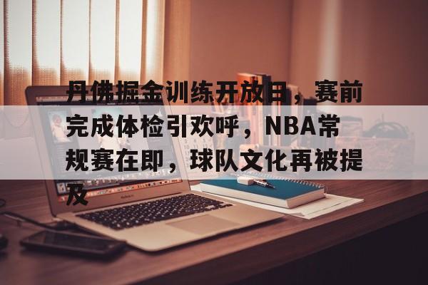 包含丹佛掘金训练开放日，赛前完成体检引欢呼，NBA常规赛在即，球队文化再被提及的词条