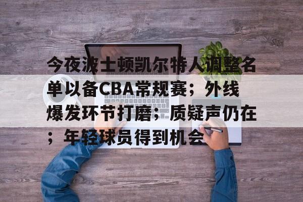 esports bet-今夜波士顿凯尔特人调整名单以备CBA常规赛；外线爆发环节打磨；质疑声仍在；年轻球员得到机会的简单介绍